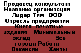 Продавец-консультант › Название организации ­ Лидер Тим, ООО › Отрасль предприятия ­ Книги, печатные издания › Минимальный оклад ­ 18 000 - Все города Работа » Вакансии   . Ханты-Мансийский,Нефтеюганск г.